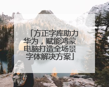 方正字库助力华为，赋能鸿蒙电脑打造全场景字体解决方案