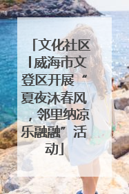 文化社区│威海市文登区开展“夏夜沐春风，邻里纳凉乐融融”活动