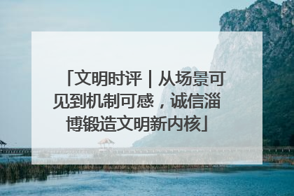文明时评｜从场景可见到机制可感，诚信淄博锻造文明新内核