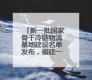 新一批国家骨干冷链物流基地建设名单发布，福建一地入选