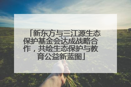 新东方与三江源生态保护基金会达成战略合作，共绘生态保护与教育公益新蓝图