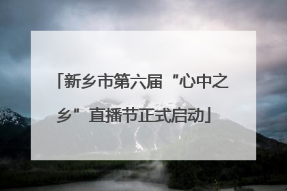 新乡市第六届“心中之乡”直播节正式启动