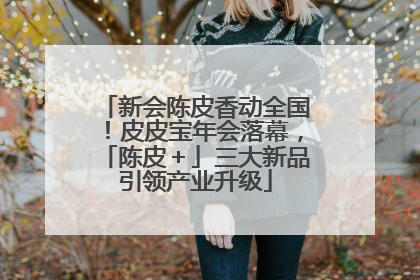 新会陈皮香动全国！皮皮宝年会落幕，「陈皮＋」三大新品引领产业升级