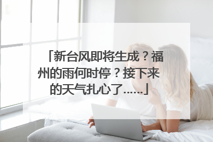 新台风即将生成？福州的雨何时停？接下来的天气扎心了……