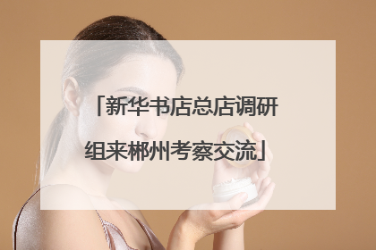 新华书店总店调研组来郴州考察交流