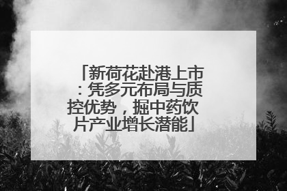 新荷花赴港上市：凭多元布局与质控优势，掘中药饮片产业增长潜能