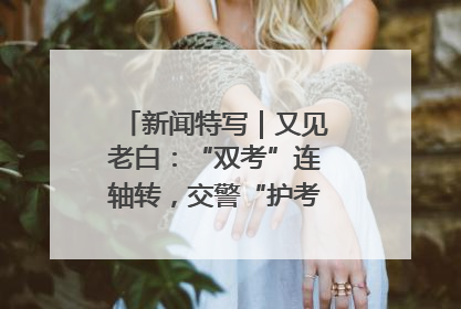 新闻特写｜又见老白：“双考”连轴转，交警“护考档”密集开启