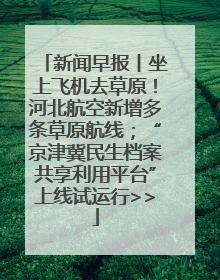 新闻早报丨坐上飞机去草原！河北航空新增多条草原航线；“京津冀民生档案共享利用平台”上线试运行>>