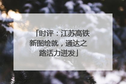 时评：江苏高铁新图绘就，通达之路活力迸发