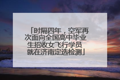 时隔四年，空军再次面向全国高中毕业生招收女飞行学员 就在济南定选检测