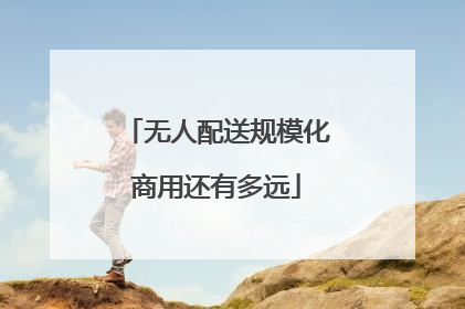 无人配送规模化商用还有多远