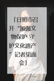日照市召开“加强文物保护 守护文化遗产”记者见面会