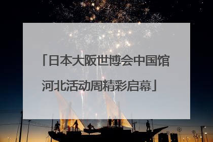 日本大阪世博会中国馆河北活动周精彩启幕