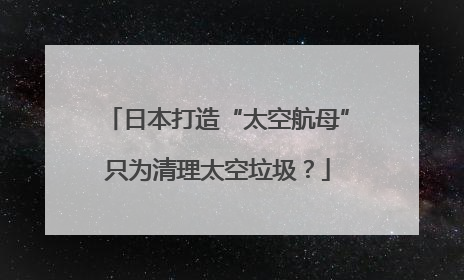 日本打造“太空航母”只为清理太空垃圾？