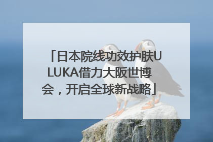 日本院线功效护肤ULUKA借力大阪世博会，开启全球新战略