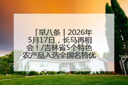早八条丨2026年5月17日，长马再相会！/吉林省5个特色农产品入选全国名特优新农产品名录