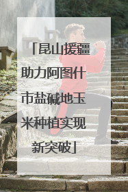 昆山援疆助力阿图什市盐碱地玉米种植实现新突破