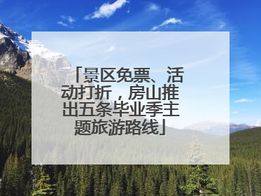景区免票、活动打折，房山推出五条毕业季主题旅游路线