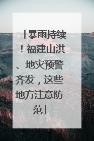 暴雨持续！福建山洪、地灾预警齐发，这些地方注意防范