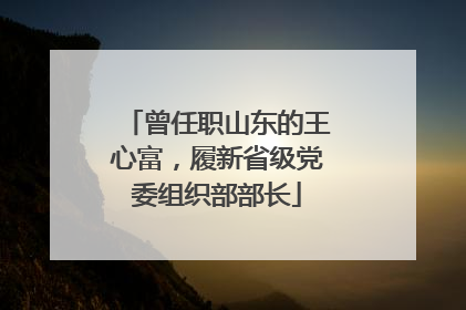 曾任职山东的王心富，履新省级党委组织部部长