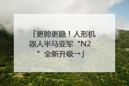 更帅更稳！人形机器人半马亚军“N2”全新升级→