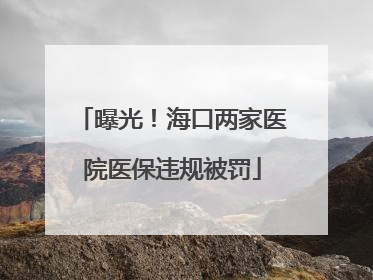 曝光！海口两家医院医保违规被罚