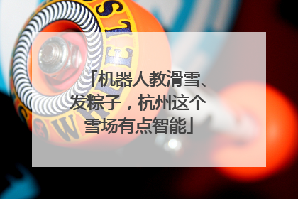 机器人教滑雪、发粽子，杭州这个雪场有点智能