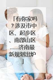 有你家吗？涉及市中区、起步区、南部山区……济南最新规划出炉