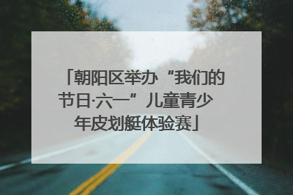 朝阳区举办“我们的节日·六一”儿童青少年皮划艇体验赛