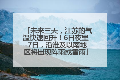 未来三天，江苏的气温快速回升！6日夜里-7日，沿淮及以南地区将出现阵雨或雷雨