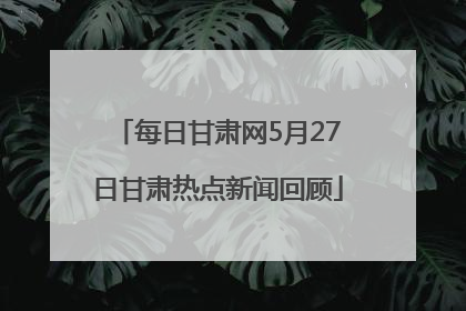 每日甘肃网5月27日甘肃热点新闻回顾