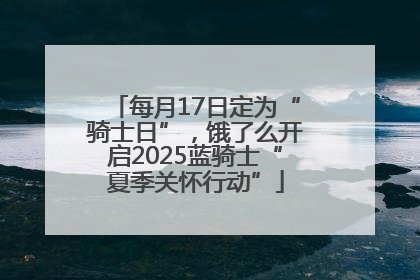 每月17日定为“骑士日”，饿了么开启2025蓝骑士“夏季关怀行动”