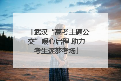 武汉“高考主题公交”暖心启程 助力考生逐梦考场