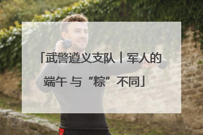 武警遵义支队︱军人的端午 与“粽”不同