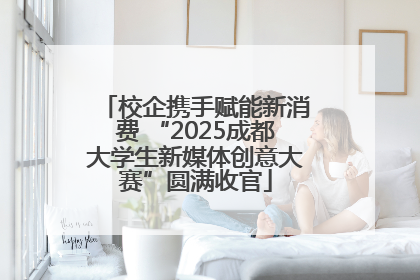 校企携手赋能新消费 “2025成都大学生新媒体创意大赛”圆满收官