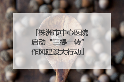 株洲市中心医院启动“三提一转”作风建设大行动
