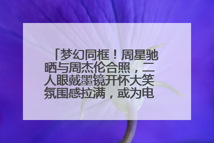 梦幻同框！周星驰晒与周杰伦合照，二人眼戴墨镜开怀大笑氛围感拉满，或为电影《女足》合作