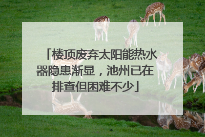 楼顶废弃太阳能热水器隐患渐显，池州已在排查但困难不少