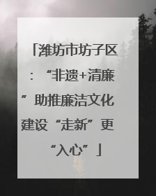 潍坊市坊子区：“非遗+清廉”助推廉洁文化建设“走新”更“入心”
