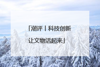 潮评丨科技创新让文物活起来