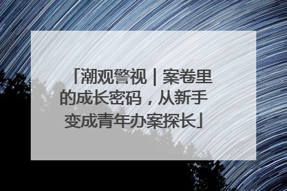潮观警视｜案卷里的成长密码，从新手变成青年办案探长
