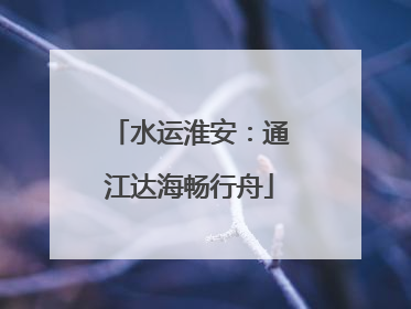 水运淮安：通江达海畅行舟