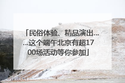 民俗体验、精品演出……这个端午北京有超1700场活动等你参加