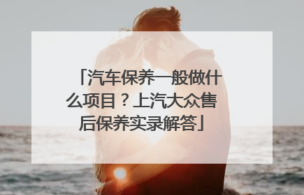 汽车保养一般做什么项目？上汽大众售后保养实录解答