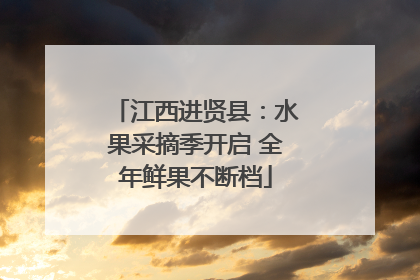 江西进贤县：水果采摘季开启 全年鲜果不断档