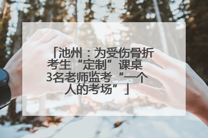 池州：为受伤骨折考生“定制”课桌 3名老师监考“一个人的考场”