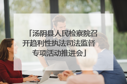 汤阴县人民检察院召开趋利性执法司法监督专项活动推进会