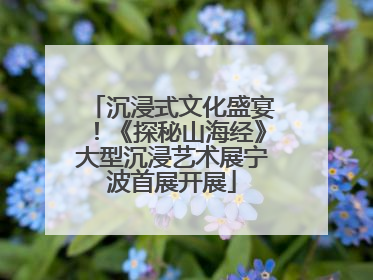 沉浸式文化盛宴！《探秘山海经》大型沉浸艺术展宁波首展开展