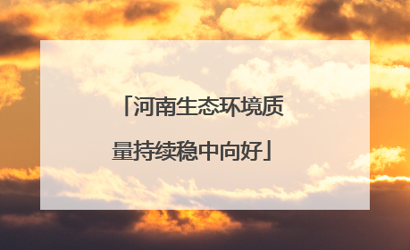 河南生态环境质量持续稳中向好