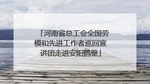 河南省总工会全国劳模和先进工作者巡回宣讲团走进安阳鹤壁